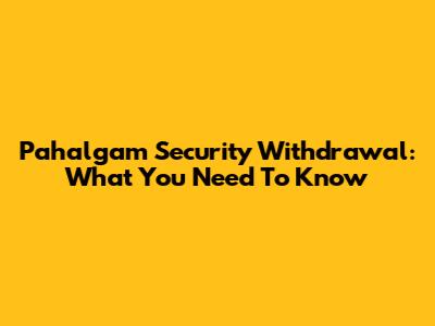 Pahalgam Security Withdrawal: What You Need To Know