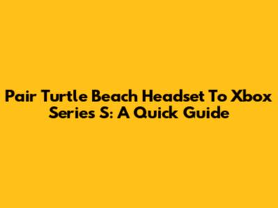 Pair Turtle Beach Headset To Xbox Series S: A Quick Guide