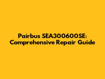 Pairbus SEA300600SE: Comprehensive Repair Guide