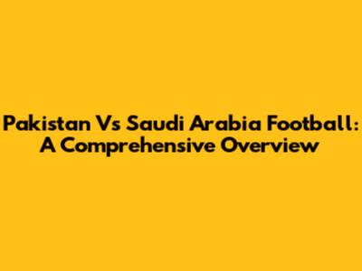 Pakistan Vs Saudi Arabia Football: A Comprehensive Overview