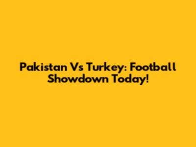 Pakistan Vs Turkey: Football Showdown Today!