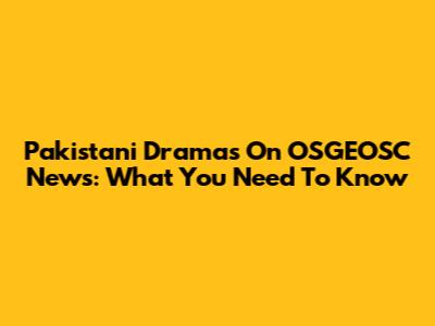 Pakistani Dramas On OSGEOSC News: What You Need To Know