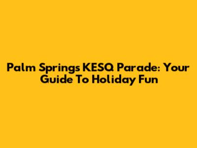 Palm Springs KESQ Parade: Your Guide To Holiday Fun