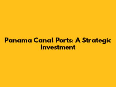 Panama Canal Ports: A Strategic Investment