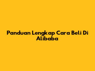 Panduan Lengkap Cara Beli Di Alibaba