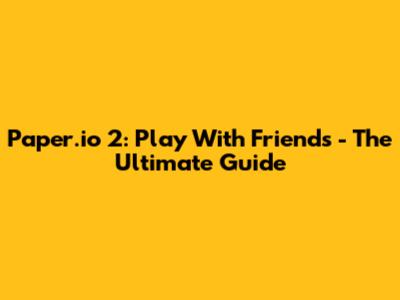 Paper.io 2: Play With Friends - The Ultimate Guide