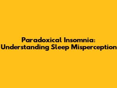 Paradoxical Insomnia: Understanding Sleep Misperception