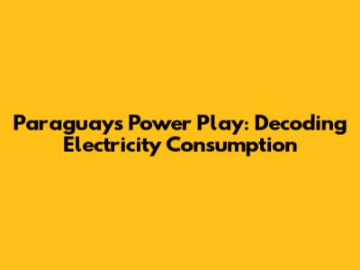 Paraguay's Power Play: Decoding Electricity Consumption