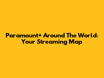 Paramount+ Around The World: Your Streaming Map
