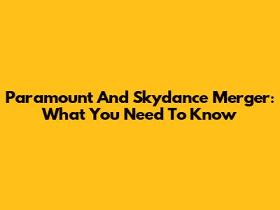 Paramount And Skydance Merger: What You Need To Know