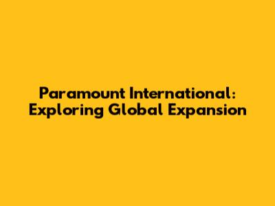 Paramount International: Exploring Global Expansion