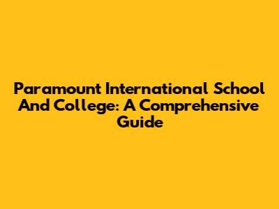 Paramount International School And College: A Comprehensive Guide