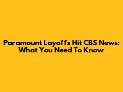 Paramount Layoffs Hit CBS News: What You Need To Know