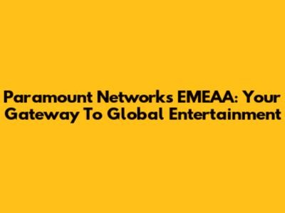 Paramount Networks EMEAA: Your Gateway To Global Entertainment