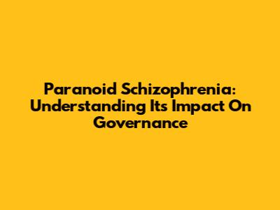 Paranoid Schizophrenia: Understanding Its Impact On Governance
