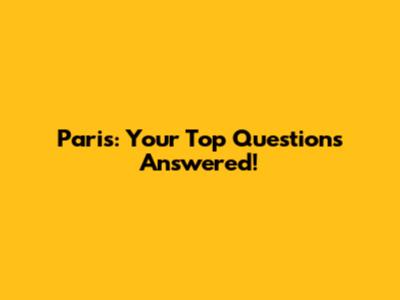 Paris: Your Top Questions Answered!