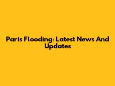 Paris Flooding: Latest News And Updates