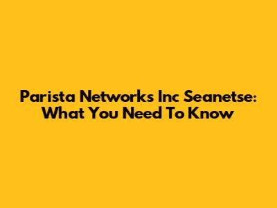 Parista Networks Inc Seanetse: What You Need To Know