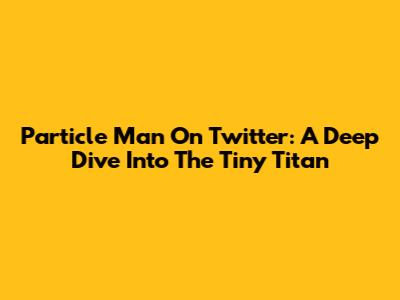 Particle Man On Twitter: A Deep Dive Into The Tiny Titan