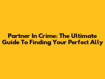 Partner In Crime: The Ultimate Guide To Finding Your Perfect Ally