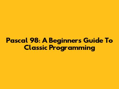 Pascal 98: A Beginner's Guide To Classic Programming