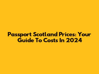 Passport Scotland Prices: Your Guide To Costs In 2024