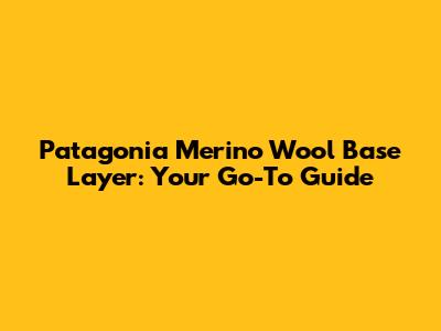 Patagonia Merino Wool Base Layer: Your Go-To Guide