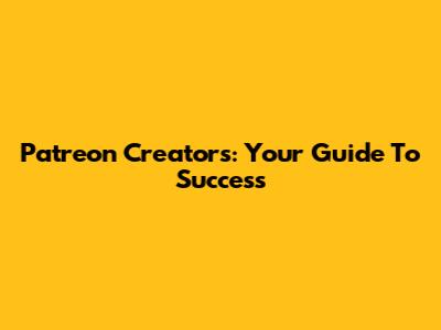 Patreon Creators: Your Guide To Success