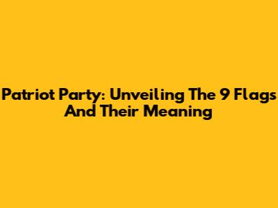 Patriot Party: Unveiling The 9 Flags And Their Meaning