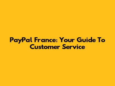 PayPal France: Your Guide To Customer Service