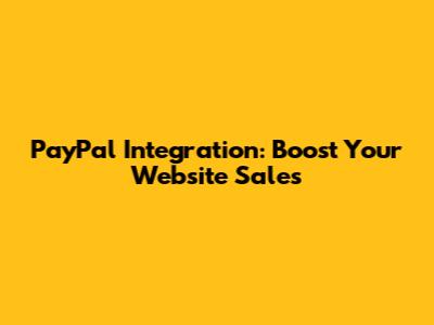 PayPal Integration: Boost Your Website Sales