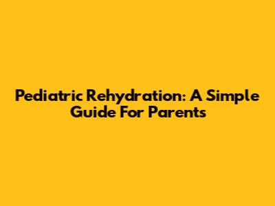 Pediatric Rehydration: A Simple Guide For Parents