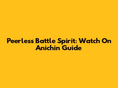 Peerless Battle Spirit: Watch On Anichin Guide