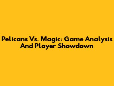 Pelicans Vs. Magic: Game Analysis And Player Showdown