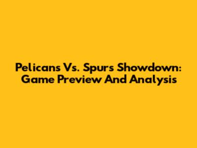 Pelicans Vs. Spurs Showdown: Game Preview And Analysis