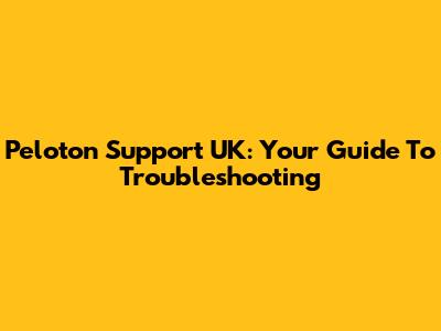 Peloton Support UK: Your Guide To Troubleshooting