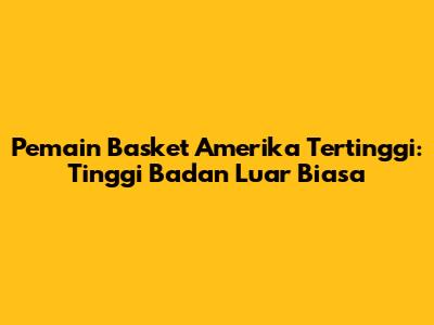 Pemain Basket Amerika Tertinggi: Tinggi Badan Luar Biasa