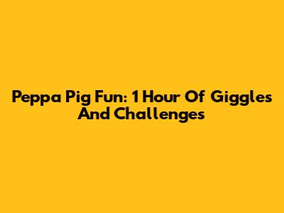 Peppa Pig Fun: 1 Hour Of Giggles And Challenges