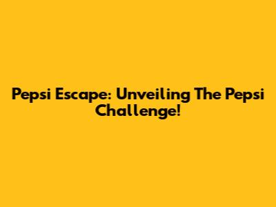 Pepsi Escape: Unveiling The Pepsi Challenge!