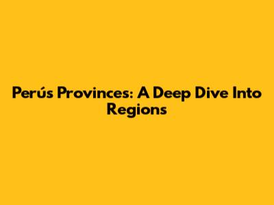 Perú's Provinces: A Deep Dive Into Regions