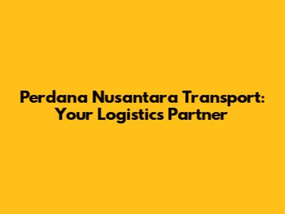 Perdana Nusantara Transport: Your Logistics Partner