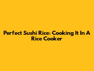 Perfect Sushi Rice: Cooking It In A Rice Cooker