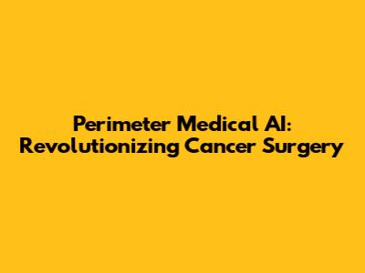 Perimeter Medical AI: Revolutionizing Cancer Surgery