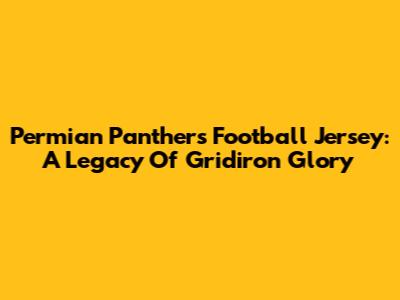 Permian Panthers Football Jersey: A Legacy Of Gridiron Glory