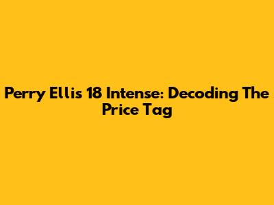 Perry Ellis 18 Intense: Decoding The Price Tag