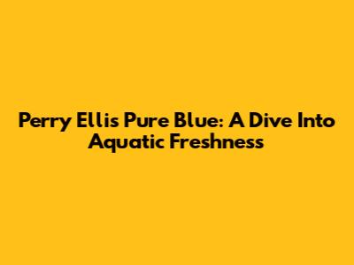 Perry Ellis Pure Blue: A Dive Into Aquatic Freshness