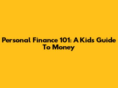 Personal Finance 101: A Kid's Guide To Money