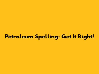 Petroleum Spelling: Get It Right!