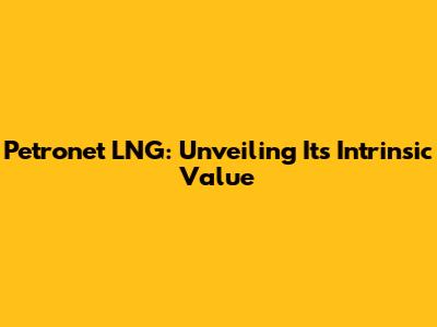 Petronet LNG: Unveiling Its Intrinsic Value