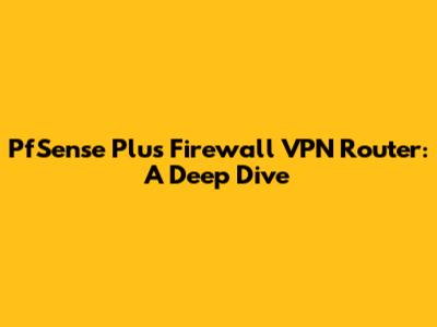 PfSense Plus Firewall VPN Router: A Deep Dive